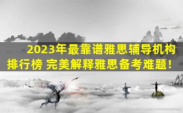 2023年最靠谱雅思辅导机构排行榜 完美解释雅思备考难题！